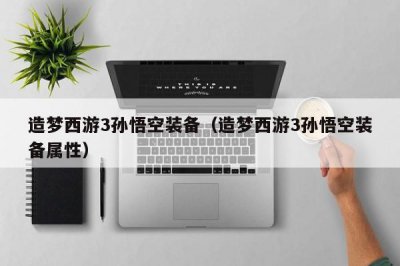​造梦西游3孙悟空装备（造梦西游3孙悟空装备属性）