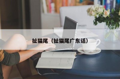 ​扯猫尾（扯猫尾广东话）