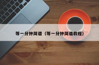 ​等一分钟简谱（等一分钟简谱教程）