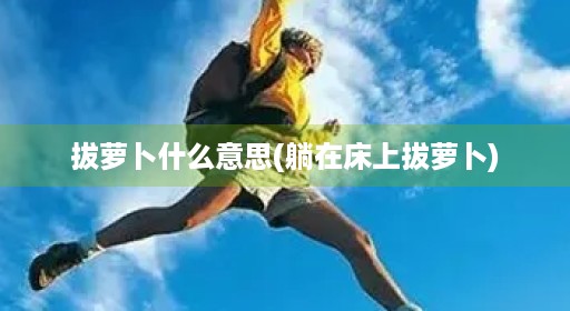 拔萝卜什么意思(躺在床上拔萝卜) 拔萝卜什么意思(躺在床上拔萝卜)