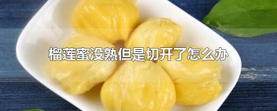 ​榴莲蜜没熟但是切开了怎么办