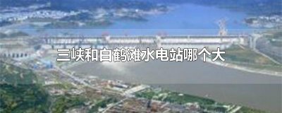 ​三峡和白鹤滩水电站哪个大