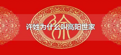 ​许姓为什么叫高阳世家（许姓高阳世家是什么意思）