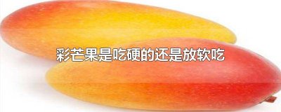 ​芒果放软了吃还是硬着吃 芒果放的很软很软还能吃吗