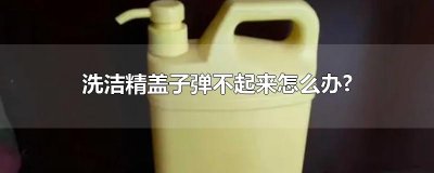 ​洗洁精盖子弹不起来怎么办?