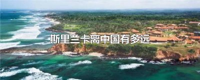 ​斯里兰卡离中国有多远生活水平如何 斯里兰卡离中国有多远斯里兰卡有中国人吗